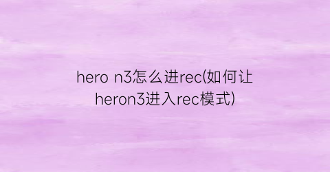 heron3怎么进rec(如何让heron3进入rec模式)